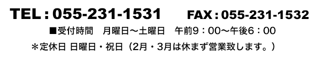 TEL:055-231-1531 / FAX:055-231-1532�@�c�Ǝ��� 9:00�`18:00/��x�� ���j���E�j���i2���E3���͋x�܂��c�ƒv���܂��B�j 